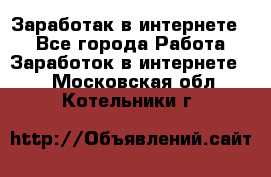 Заработак в интернете   - Все города Работа » Заработок в интернете   . Московская обл.,Котельники г.